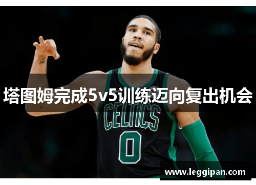 塔图姆完成5v5训练迈向复出机会